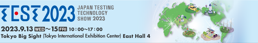 JAPAN TESTING TECHNOLOGY SHOW 2023　2023.9.13(WED)〜15(FRI) 10：00〜17：00 Tokyo Big Sight (Tokyo International Exhibition Center) East Hall